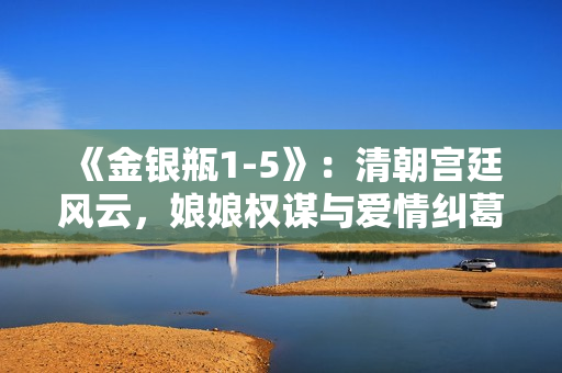 《金銀瓶1-5》：清朝宮廷風(fēng)云，娘娘權(quán)謀與愛情糾葛！