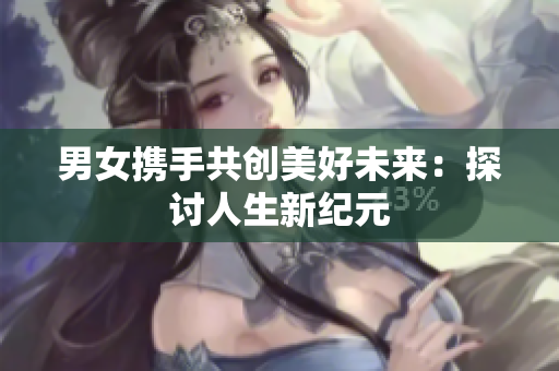 男女?dāng)y手共創(chuàng)美好未來：探討人生新紀元