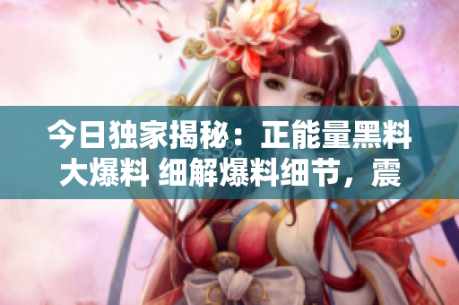 今日獨家揭秘：正能量黑料大爆料 細解爆料細節(jié)，震撼全網(wǎng)