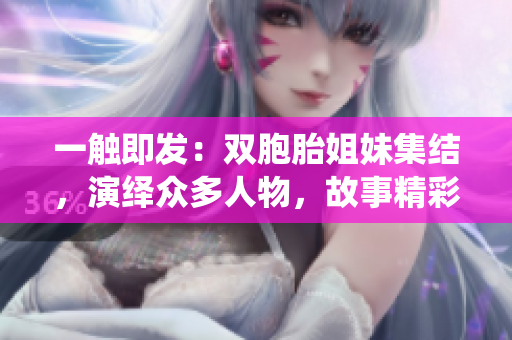 一觸即發(fā)：雙胞胎姐妹集結(jié)，演繹眾多人物，故事精彩綻放