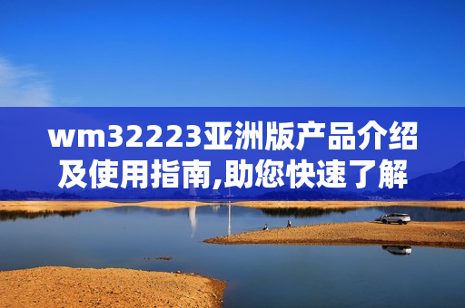 wm32223亞洲版產(chǎn)品介紹及使用指南,助您快速了解產(chǎn)品功能和操作方法