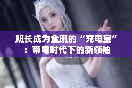 班長成為全班的“充電寶”：帶電時代下的新領袖