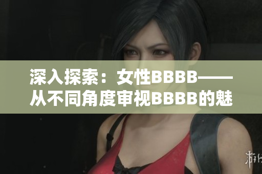 深入探索：女性BBBB——從不同角度審視BBBB的魅力與價值