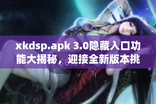 xkdsp.apk 3.0隱藏入口功能大揭秘，迎接全新版本挑戰(zhàn)