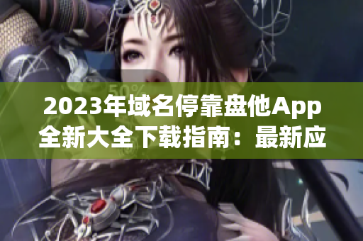 2023年域名?？勘P他App全新大全下載指南：最新應用一網打盡！