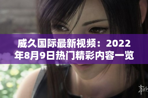 威久國際最新視頻：2022年8月9日熱門精彩內容一覽