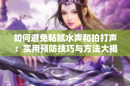 如何避免粘膩水聲和拍打聲：實(shí)用預(yù)防技巧與方法大揭秘！