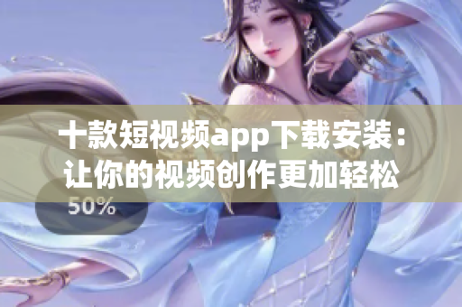 十款短視頻app下載安裝：讓你的視頻創(chuàng)作更加輕松