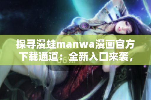 探尋漫蛙manwa漫畫(huà)官方下載通道：全新入口來(lái)襲，盡享精彩漫畫(huà)世界！