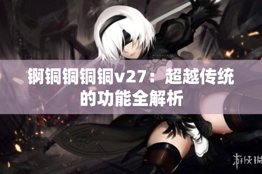 錒銅銅銅銅v27：超越傳統(tǒng)的功能全解析