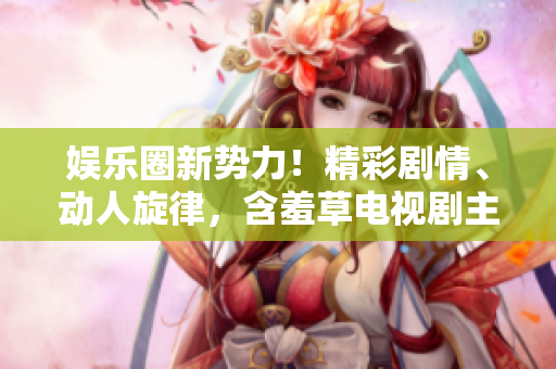 娛樂(lè)圈新勢(shì)力！精彩劇情、動(dòng)人旋律，含羞草電視劇主題曲震撼上線!