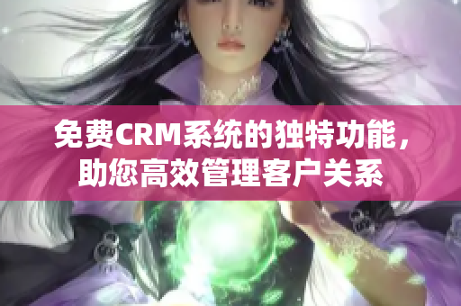 免費CRM系統(tǒng)的獨特功能，助您高效管理客戶關(guān)系