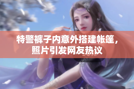 特警褲子內(nèi)意外搭建帳篷，照片引發(fā)網(wǎng)友熱議