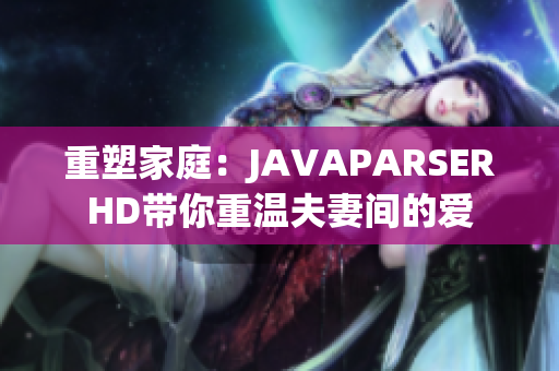 重塑家庭：JAVAPARSERHD帶你重溫夫妻間的愛