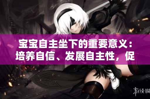 寶寶自主坐下的重要意義：培養(yǎng)自信、發(fā)展自主性，促進身心健康