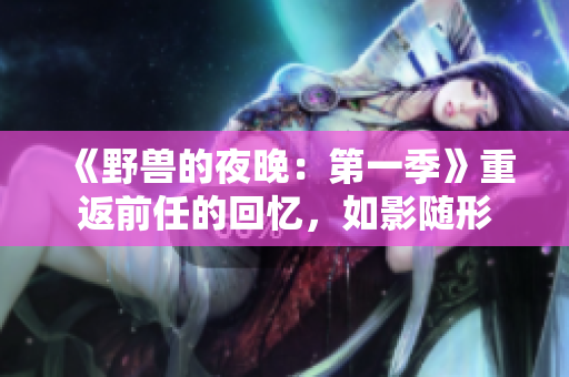 《野獸的夜晚：第一季》重返前任的回憶，如影隨形