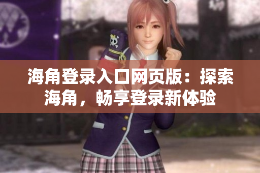 海角登錄入口網(wǎng)頁(yè)版：探索海角，暢享登錄新體驗(yàn)