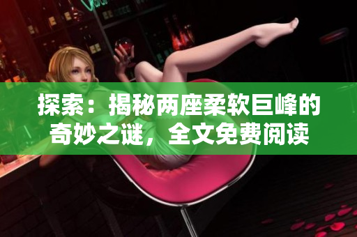 探索：揭秘兩座柔軟巨峰的奇妙之謎，全文免費(fèi)閱讀