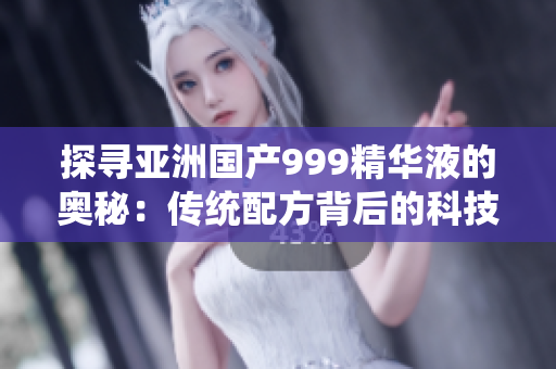 探尋亞洲國產(chǎn)999精華液的奧秘：傳統(tǒng)配方背后的科技與效果