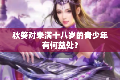 秋葵對未滿十八歲的青少年有何益處？