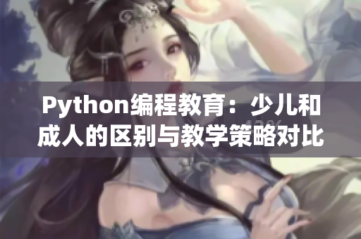 Python編程教育：少兒和成人的區(qū)別與教學(xué)策略對比分析