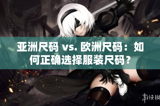 亞洲尺碼 vs. 歐洲尺碼：如何正確選擇服裝尺碼？