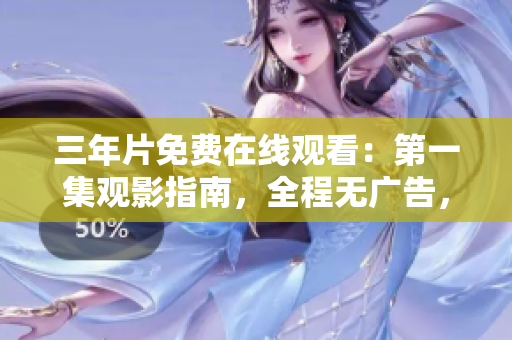 三年片免費在線觀看：第一集觀影指南，全程無廣告，高清畫質(zhì)享受