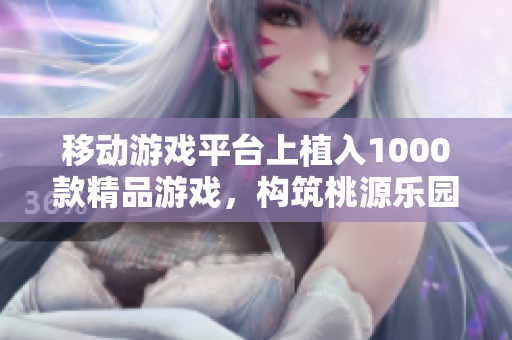 移動游戲平臺上植入1000款精品游戲，構(gòu)筑桃源樂園