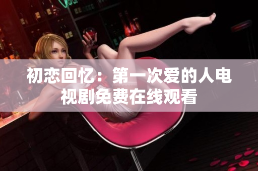 初戀回憶：第一次愛(ài)的人電視劇免費(fèi)在線(xiàn)觀看