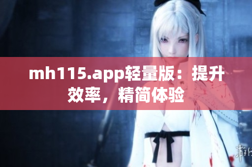 mh115.app輕量版：提升效率，精簡(jiǎn)體驗(yàn)