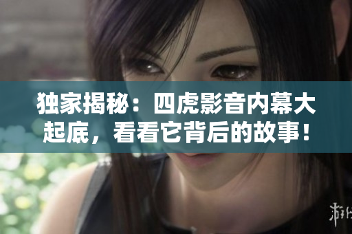 獨(dú)家揭秘：四虎影音內(nèi)幕大起底，看看它背后的故事！