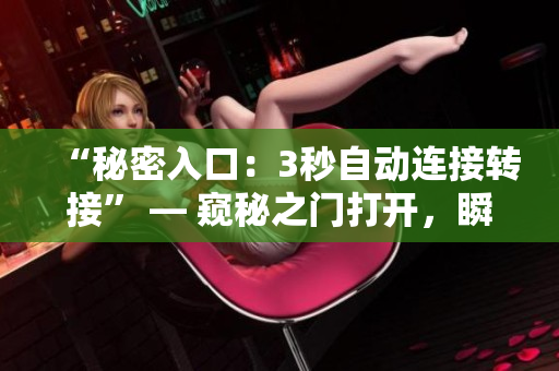 “秘密入口：3秒自動連接轉(zhuǎn)接” — 窺秘之門打開，瞬間鏈接。