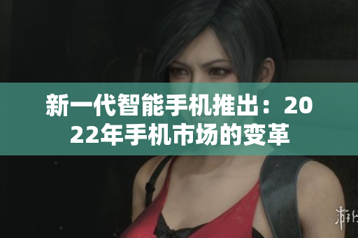 新一代智能手機(jī)推出：2022年手機(jī)市場(chǎng)的變革