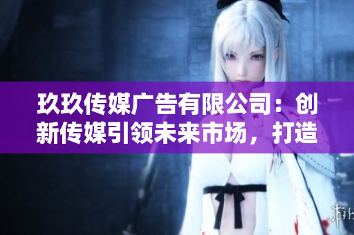 玖玖傳媒廣告有限公司：創(chuàng)新傳媒引領(lǐng)未來(lái)市場(chǎng)，打造品牌增長(zhǎng)新引擎