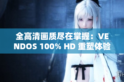 全高清畫(huà)質(zhì)盡在掌握：VENDOS 100% HD 重塑體驗(yàn)