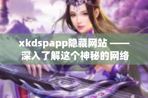 xkdspapp隱藏網(wǎng)站 —— 深入了解這個(gè)神秘的網(wǎng)絡(luò)平臺(tái)