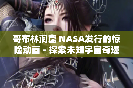 哥布林洞窟 NASA發(fā)行的驚險(xiǎn)動(dòng)畫(huà) - 探索未知宇宙奇跡