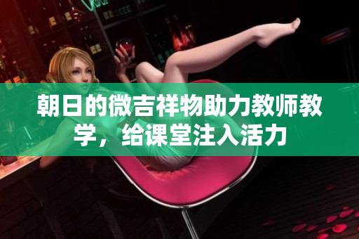 朝日的微吉祥物助力教師教學(xué)，給課堂注入活力