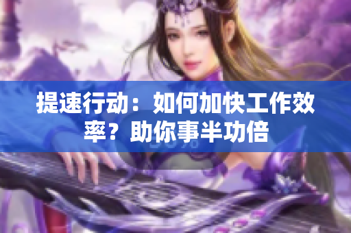 提速行動(dòng)：如何加快工作效率？助你事半功倍
