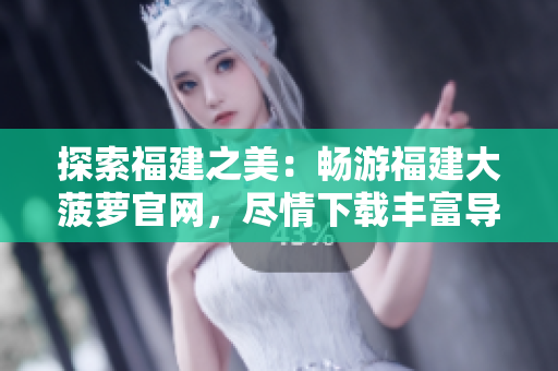 探索福建之美：暢游福建大菠蘿官網(wǎng)，盡情下載豐富導(dǎo)航資訊