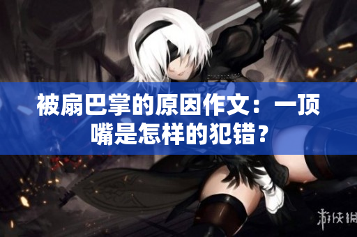 被扇巴掌的原因作文：一頂嘴是怎樣的犯錯(cuò)？