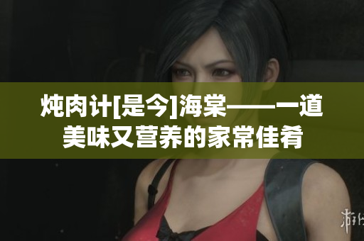 燉肉計(jì)[是今]海棠——一道美味又營養(yǎng)的家常佳肴