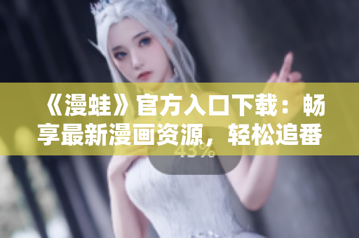 《漫蛙》官方入口下載：暢享最新漫畫資源，輕松追番無限樂趣