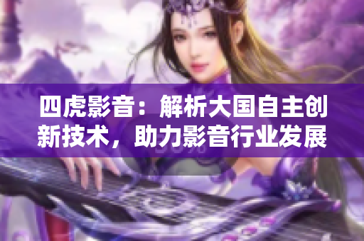 四虎影音：解析大國自主創(chuàng)新技術(shù)，助力影音行業(yè)發(fā)展