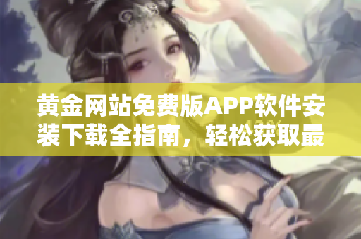 黃金網(wǎng)站免費(fèi)版APP軟件安裝下載全指南，輕松獲取最新版黃金網(wǎng)站APP