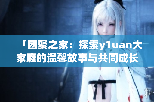 「團聚之家：探索y1uan大家庭的溫馨故事與共同成長」
