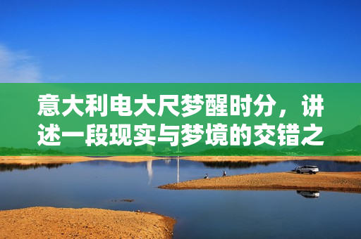 意大利電大尺夢醒時分，講述一段現(xiàn)實與夢境的交錯之旅