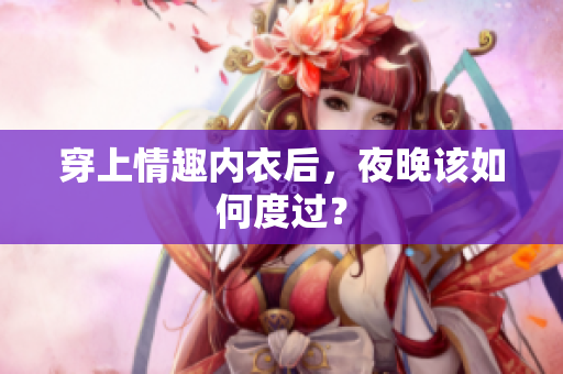 穿上情趣內(nèi)衣后，夜晚該如何度過？