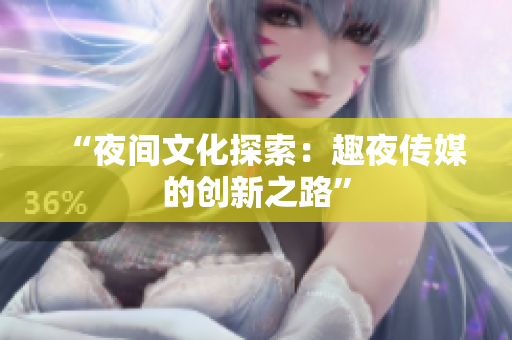 “夜間文化探索：趣夜傳媒的創(chuàng)新之路”