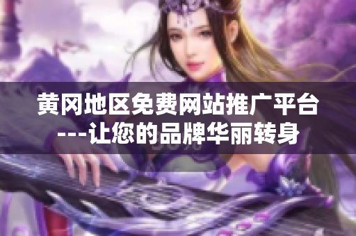 黃岡地區(qū)免費網(wǎng)站推廣平臺---讓您的品牌華麗轉(zhuǎn)身
